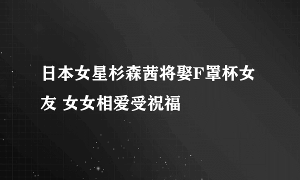 日本女星杉森茜将娶F罩杯女友 女女相爱受祝福