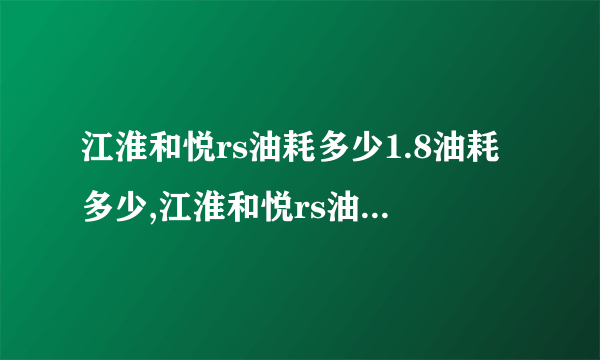 江淮和悦rs油耗多少1.8油耗多少,江淮和悦rs油耗多少钱一公里