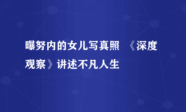 曝努内的女儿写真照  《深度观察》讲述不凡人生