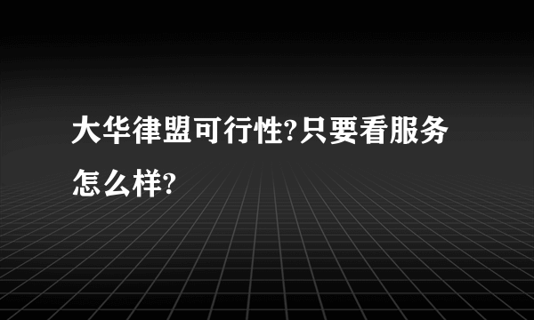 大华律盟可行性?只要看服务怎么样?