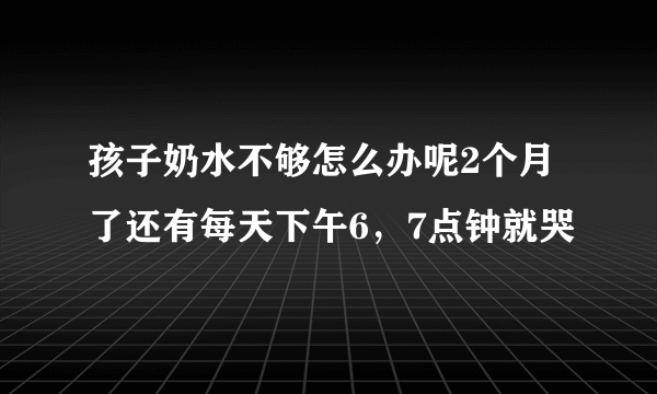 孩子奶水不够怎么办呢2个月了还有每天下午6，7点钟就哭