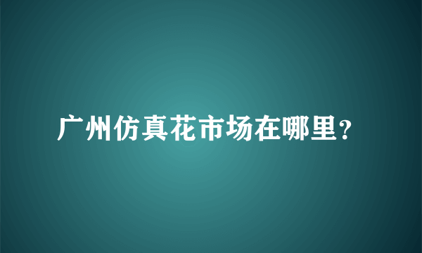 广州仿真花市场在哪里？