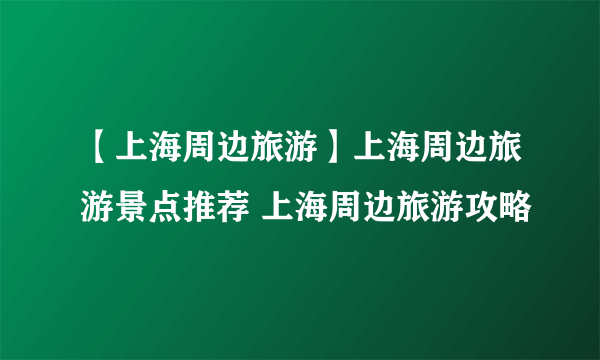 【上海周边旅游】上海周边旅游景点推荐 上海周边旅游攻略