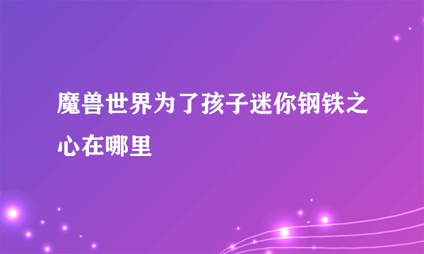 魔兽世界为了孩子迷你钢铁之心在哪里