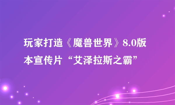 玩家打造《魔兽世界》8.0版本宣传片“艾泽拉斯之霸”