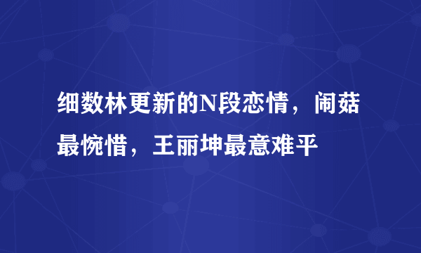 细数林更新的N段恋情，闹菇最惋惜，王丽坤最意难平