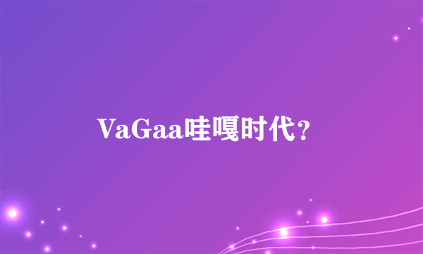 VaGaa哇嘎时代？