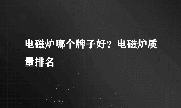 电磁炉哪个牌子好？电磁炉质量排名