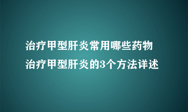 治疗甲型肝炎常用哪些药物 治疗甲型肝炎的3个方法详述