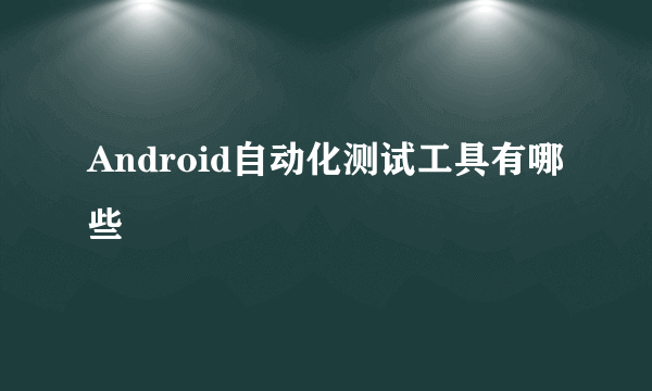 Android自动化测试工具有哪些