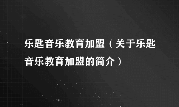 乐匙音乐教育加盟（关于乐匙音乐教育加盟的简介）