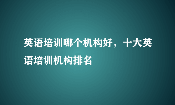 英语培训哪个机构好，十大英语培训机构排名