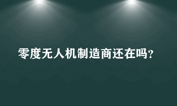 零度无人机制造商还在吗？