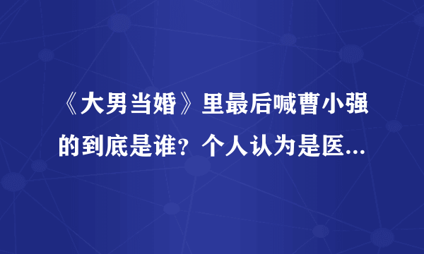 《大男当婚》里最后喊曹小强的到底是谁？个人认为是医生或者是初恋？