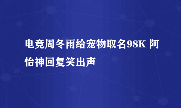 电竞周冬雨给宠物取名98K 阿怡神回复笑出声