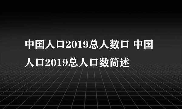 中国人口2019总人数口 中国人口2019总人口数简述