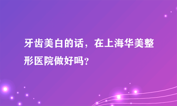 牙齿美白的话，在上海华美整形医院做好吗？