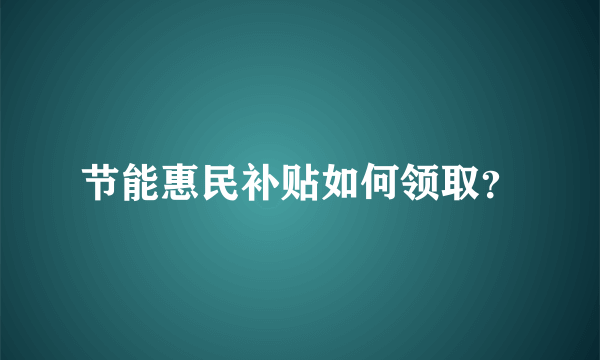 节能惠民补贴如何领取？