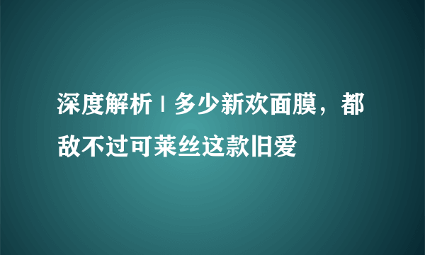 深度解析 | 多少新欢面膜，都敌不过可莱丝这款旧爱