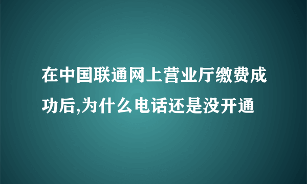 在中国联通网上营业厅缴费成功后,为什么电话还是没开通