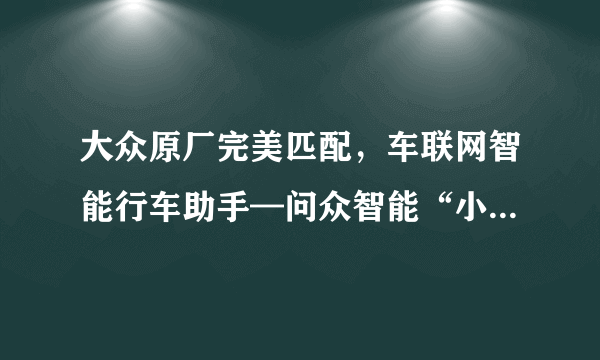 大众原厂完美匹配，车联网智能行车助手—问众智能“小西”体验