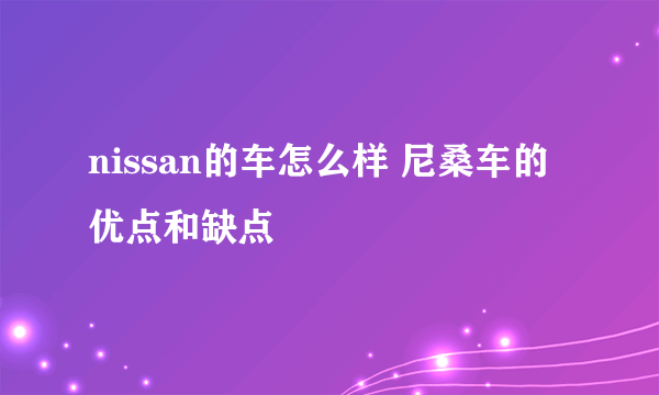 nissan的车怎么样 尼桑车的优点和缺点