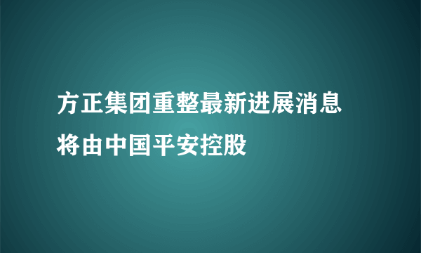 方正集团重整最新进展消息 将由中国平安控股