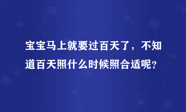 宝宝马上就要过百天了，不知道百天照什么时候照合适呢？