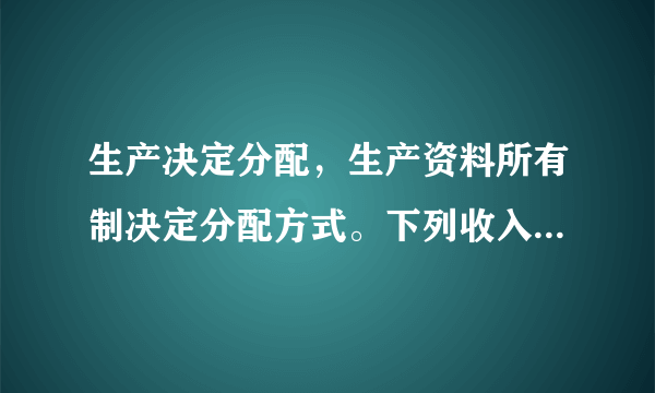 生产决定分配，生产资料所有制决定分配方式。下列收入体现按劳分配的是（　　）A.