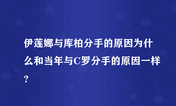 伊莲娜与库柏分手的原因为什么和当年与C罗分手的原因一样？