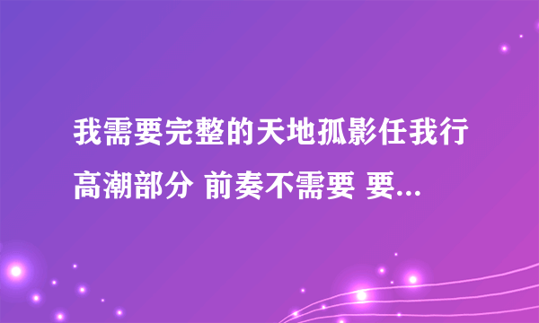 我需要完整的天地孤影任我行高潮部分 前奏不需要 要MP3下？