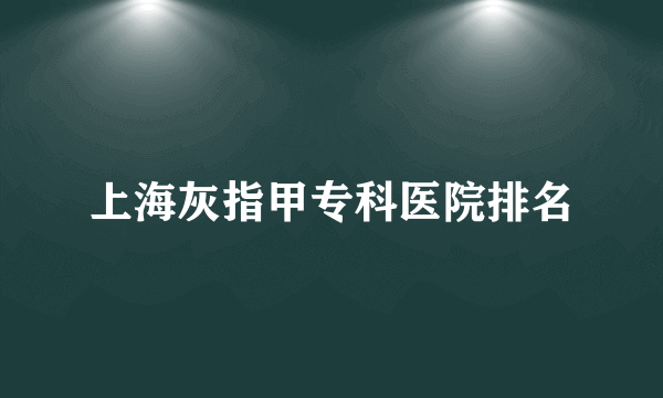 上海灰指甲专科医院排名