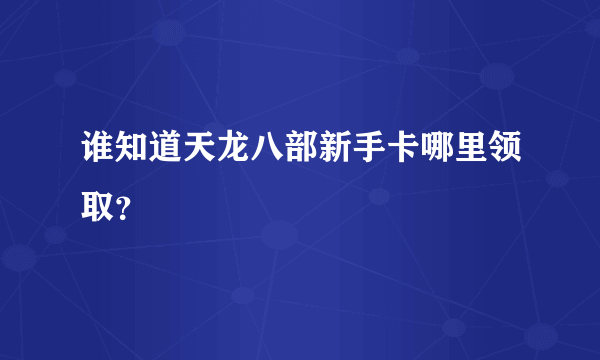 谁知道天龙八部新手卡哪里领取？