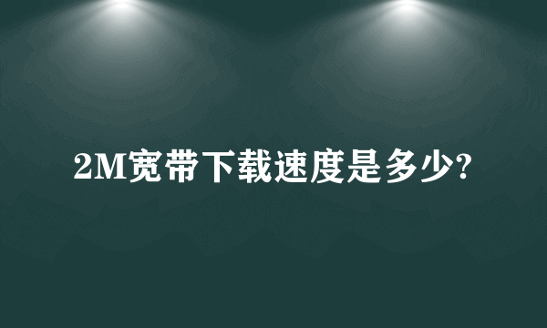 2M宽带下载速度是多少?