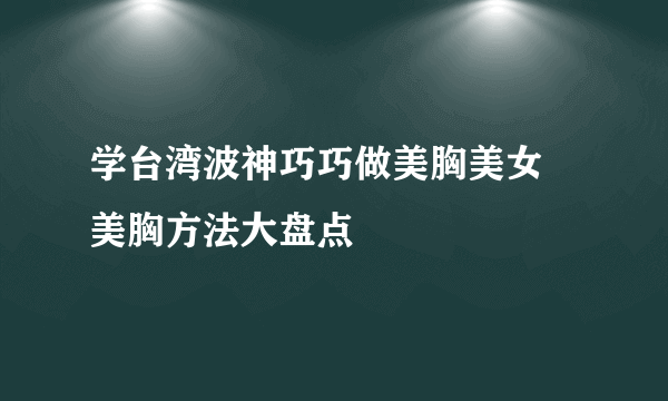 学台湾波神巧巧做美胸美女 美胸方法大盘点