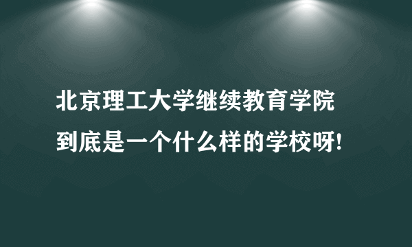 北京理工大学继续教育学院 到底是一个什么样的学校呀!