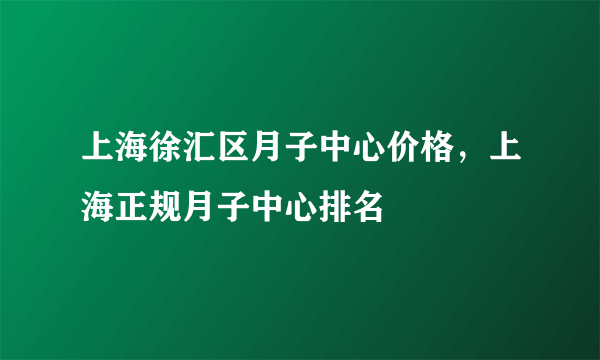 上海徐汇区月子中心价格，上海正规月子中心排名