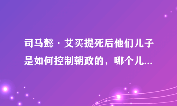 司马懿·艾买提死后他们儿子是如何控制朝政的，哪个儿子统治了朝政？