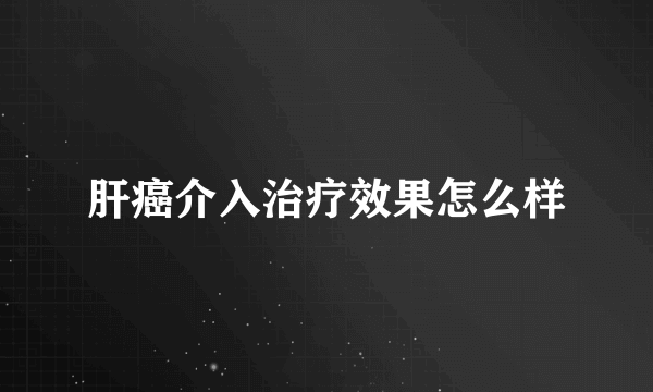 肝癌介入治疗效果怎么样