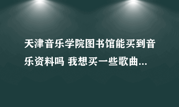 天津音乐学院图书馆能买到音乐资料吗 我想买一些歌曲伴奏音乐可以吗？