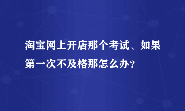 淘宝网上开店那个考试、如果第一次不及格那怎么办？