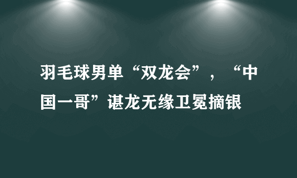 羽毛球男单“双龙会”，“中国一哥”谌龙无缘卫冕摘银