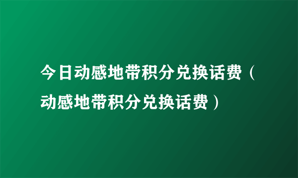 今日动感地带积分兑换话费（动感地带积分兑换话费）