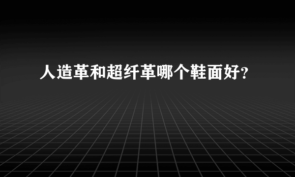 人造革和超纤革哪个鞋面好？