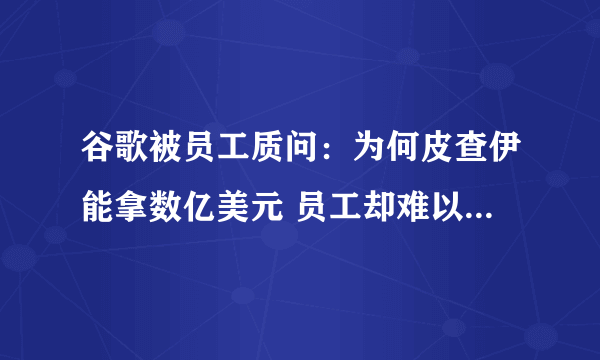 谷歌被员工质问：为何皮查伊能拿数亿美元 员工却难以负担硅谷生活