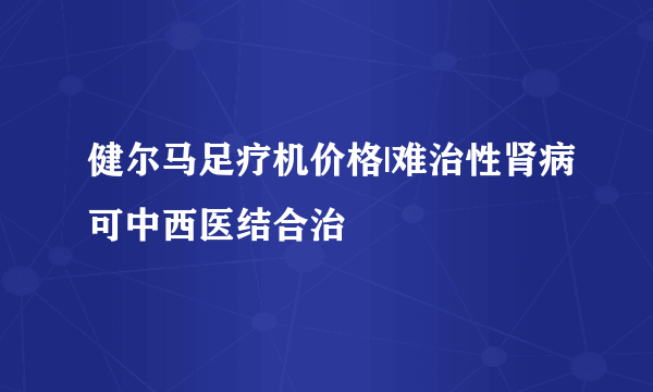 健尔马足疗机价格|难治性肾病可中西医结合治