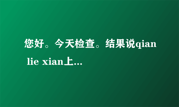 您好。今天检查。结果说qian lie xian上...