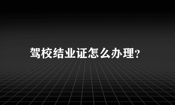 驾校结业证怎么办理？