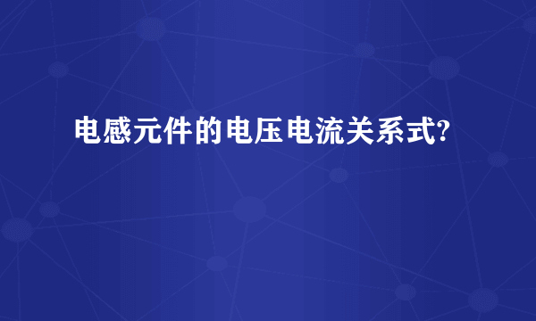 电感元件的电压电流关系式?