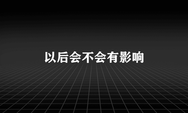 以后会不会有影响